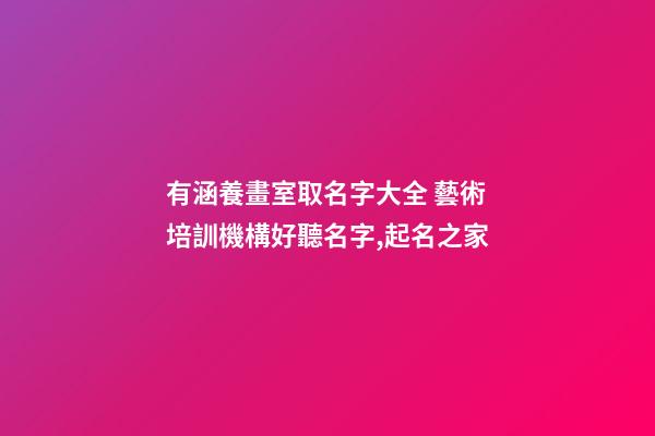 有涵養畫室取名字大全 藝術培訓機構好聽名字,起名之家-第1張-店鋪起名-玄機派